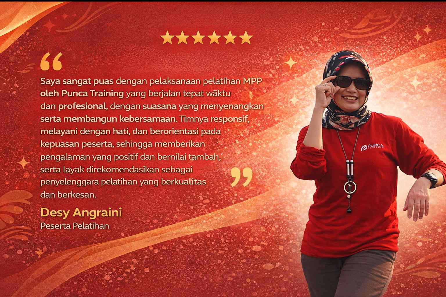 Saya sangat puas dengan pelaksanaan pelatihan MPP oleh Punca Training yang berjalan tepat waktu dan profesional, dengan suasana yang menyenangkan serta membangun kebersamaan. Timnya responsif, melayani dengan hati, dan berorientasi pada kepuasan peserta, sehingga memberikan pengalaman yang positif dan bernilai tambah, serta layak direkomendasikan sebagai penyelenggara pelatihan yang berkualitas dan berkesan.
Desy Anggraini
Peserta Pelatihan