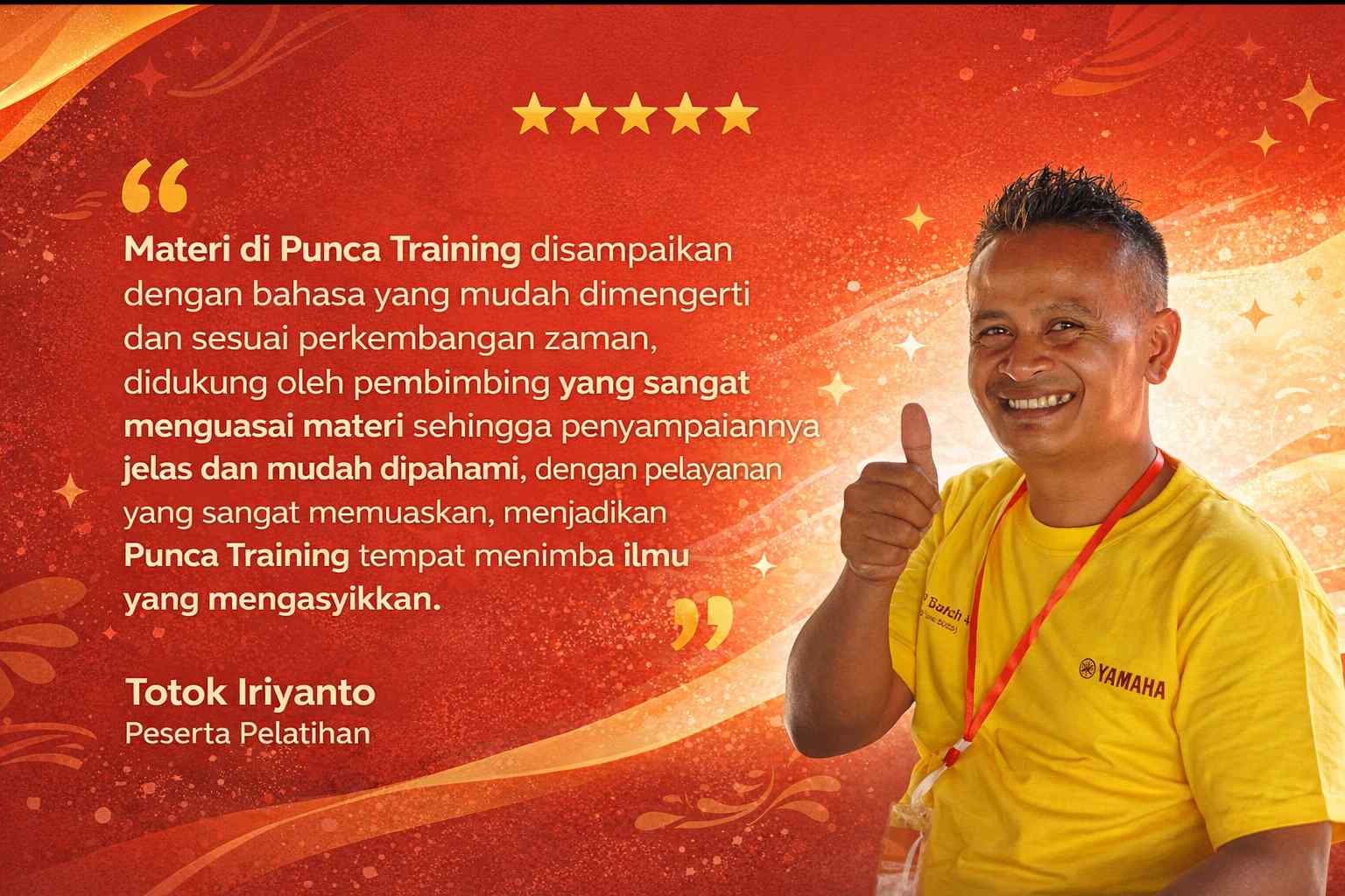 Materi di Punca Training disampaikan dengan bahasa yang mudah dimengerti dan sesuai perkembangan zaman, didukung oleh pembimbing yang sangat menguasai materi sehingga penyampaiannya jelas dan mudah dipahami, dengan pelayanan yang sangat memuaskan, menjadikan Punca Training tempat menimba ilmu yang mengasyikkan.
Totok Iriyanto
Peserta Pelatihan